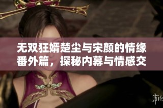 无双狂婿楚尘与宋颜的情缘番外篇，探秘内幕与情感交织