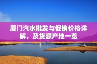 厦门汽水批发与促销价格详解，及货源产地一览