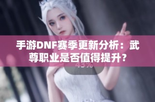 手游DNF赛季更新分析：武尊职业是否值得提升？