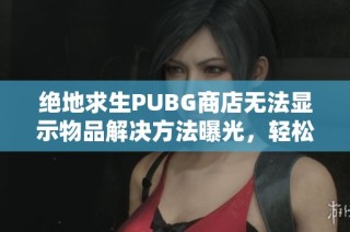 绝地求生PUBG商店无法显示物品解决方法曝光，轻松搞定！