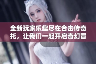 全新玩家乐趣尽在合击传奇托，让我们一起开启奇幻冒险之旅