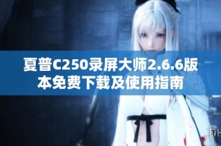 夏普C250录屏大师2.6.6版本免费下载及使用指南
