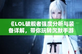 《LOL破舰者强度分析与装备详解，带你玩转沉默手游》