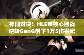 神仙对决！HLE双核心团战逆转GenG创下1万5伤害纪录