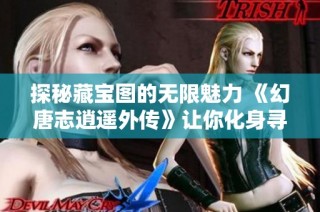 探秘藏宝图的无限魅力 《幻唐志逍遥外传》让你化身寻宝达人