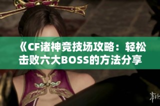 《CF诸神竞技场攻略：轻松击败六大BOSS的方法分享》