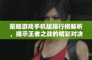 策略游戏手机版排行榜解析，揭示王者之战的精彩对决