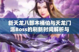 新天龙八部木桶伯与天龙门派Boss的刷新时间解析与攻略