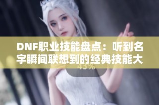 DNF职业技能盘点：听到名字瞬间联想到的经典技能大揭秘