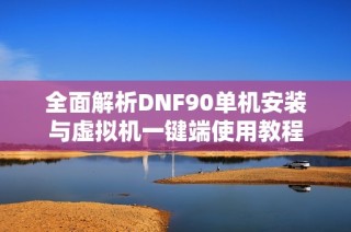 全面解析DNF90单机安装与虚拟机一键端使用教程
