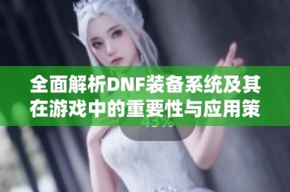 全面解析DNF装备系统及其在游戏中的重要性与应用策略
