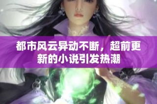 都市风云异动不断，超前更新的小说引发热潮