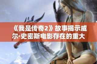 《我是传奇2》故事揭示威尔·史密斯电影存在的重大缺陷