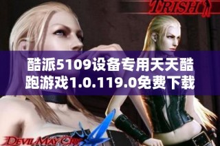 酷派5109设备专用天天酷跑游戏1.0.119.0免费下载与安装指南