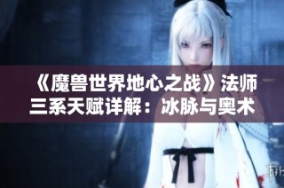《魔兽世界地心之战》法师三系天赋详解：冰脉与奥术全面剖析