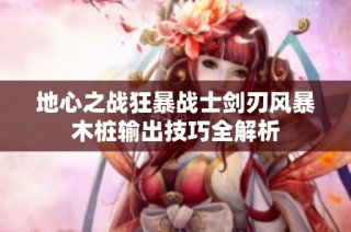 地心之战狂暴战士剑刃风暴木桩输出技巧全解析