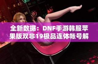 全新数据：DNF手游韩服苹果版双非19极品连体帐号解析