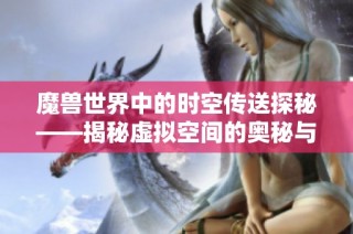 魔兽世界中的时空传送探秘——揭秘虚拟空间的奥秘与魅力