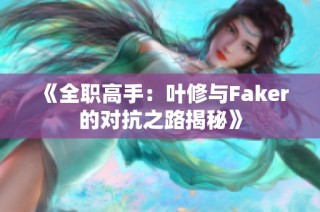 《全职高手：叶修与Faker的对抗之路揭秘》