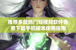 推荐多款热门短视频软件免费下载手机版本使用指南