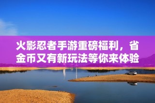 火影忍者手游重磅福利，省金币又有新玩法等你来体验