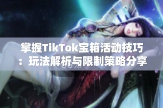 掌握TikTok宝箱活动技巧：玩法解析与限制策略分享