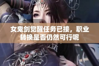 女鬼剑觉醒任务已接，职业转换是否仍然可行呢