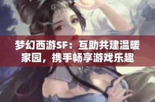 梦幻西游SF：互助共建温暖家园，携手畅享游戏乐趣