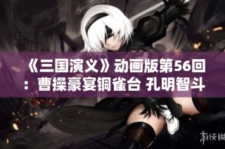 《三国演义》动画版第56回：曹操豪宴铜雀台 孔明智斗周公瑾