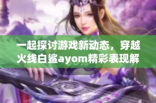 一起探讨游戏新动态，穿越火线白鲨ayom精彩表现解析！