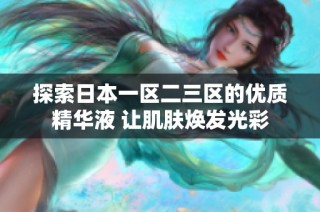 探索日本一区二三区的优质精华液 让肌肤焕发光彩
