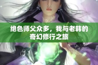 绝色师父众多，我与老韩的奇幻修行之旅
