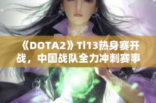 《DOTA2》Ti13热身赛开战，中国战队全力冲刺赛事巅峰