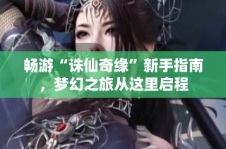 畅游“诛仙奇缘”新手指南，梦幻之旅从这里启程