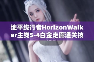 地平线行者HorizonWalker主线5-4白金走廊通关技巧全攻略