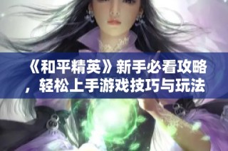 《和平精英》新手必看攻略，轻松上手游戏技巧与玩法介绍