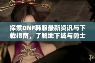探索DNF韩服最新资讯与下载指南，了解地下城与勇士动态