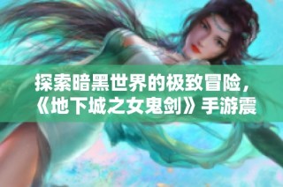 探索暗黑世界的极致冒险，《地下城之女鬼剑》手游震撼上线