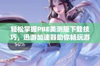轻松掌握PBE美测服下载技巧，迅游加速器助你畅玩游戏