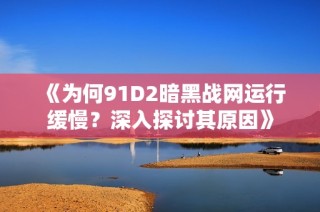 《为何91D2暗黑战网运行缓慢？深入探讨其原因》