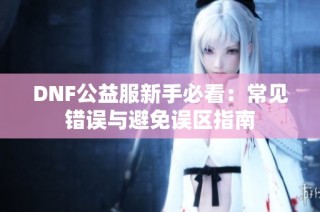 DNF公益服新手必看：常见错误与避免误区指南