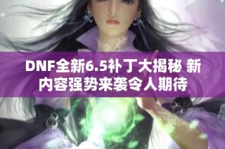 DNF全新6.5补丁大揭秘 新内容强势来袭令人期待