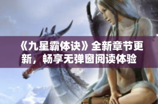 《九星霸体诀》全新章节更新，畅享无弹窗阅读体验