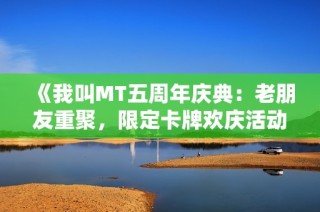 《我叫MT五周年庆典：老朋友重聚，限定卡牌欢庆活动盛大开启》