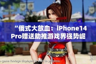 “俄式大放血：iPhone14Pro赠送助推游戏界强势崛起！”