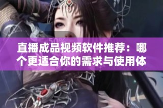 直播成品视频软件推荐：哪个更适合你的需求与使用体验？