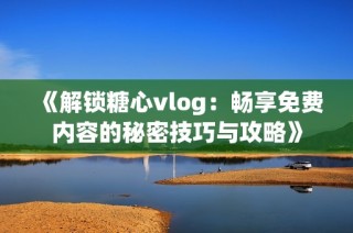 《解锁糖心vlog：畅享免费内容的秘密技巧与攻略》
