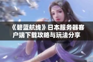 《碧蓝航线》日本服务器客户端下载攻略与玩法分享