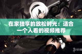 在家独享的放松时光：适合一个人看的视频推荐
