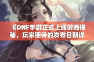 《DNF手游正式上线时间揭秘，玩家期待的发布日期详解》